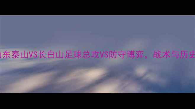 图片 中甲焦点战：山东泰山VS长白山足球总攻VS防守博弈，战术与历史交锋数据解读1