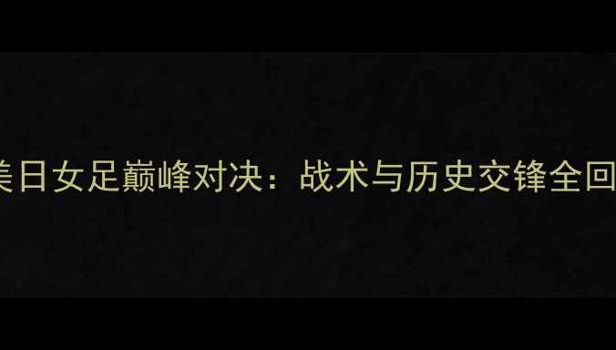 图片 中美日女足巅峰对决：战术与历史交锋全回顾1