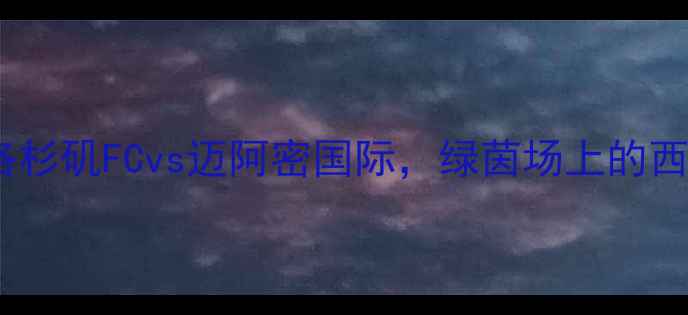 图片 中美足球决赛巅峰对决：洛杉矶FCvs迈阿密国际，绿茵场上的西海岸德比如何改写历史？2