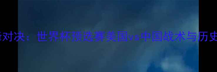 图片 中美足球巅峰对决：世界杯预选赛美国vs中国战术与历史交锋数据全2
