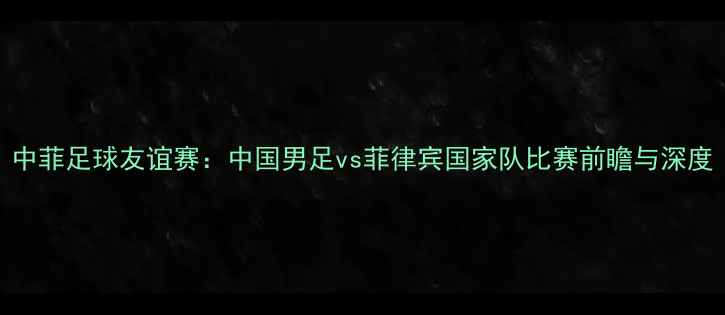 图片 中菲足球友谊赛：中国男足vs菲律宾国家队比赛前瞻与深度