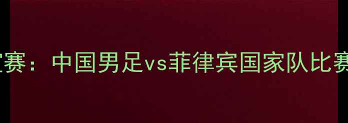 图片 中菲足球友谊赛：中国男足vs菲律宾国家队比赛前瞻与深度2