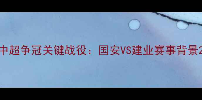 图片 中超争冠关键战役：国安VS建业赛事背景2