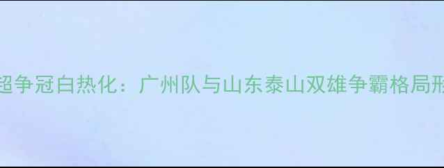 图片 中超争冠白热化：广州队与山东泰山双雄争霸格局形成