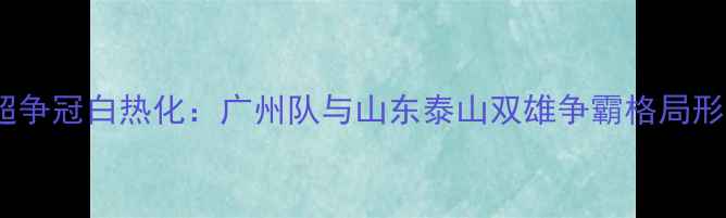 图片 中超争冠白热化：广州队与山东泰山双雄争霸格局形成2