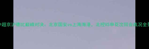 图片 中超京沪德比巅峰对决：北京国安vs上海海港，北控VS申花次回合战况全景