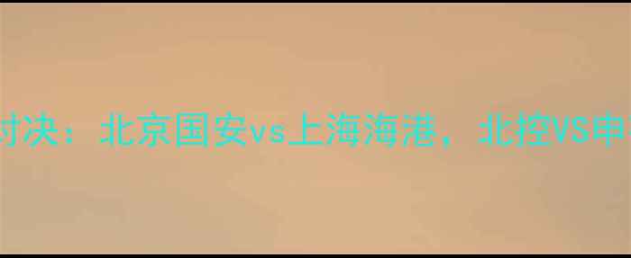 图片 中超京沪德比巅峰对决：北京国安vs上海海港，北控VS申花次回合战况全景1