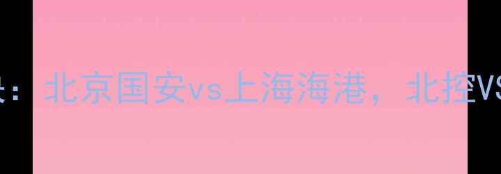图片 中超京沪德比巅峰对决：北京国安vs上海海港，北控VS申花次回合战况全景2