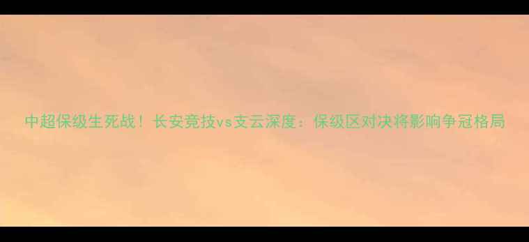 图片 中超保级生死战！长安竞技vs支云深度：保级区对决将影响争冠格局