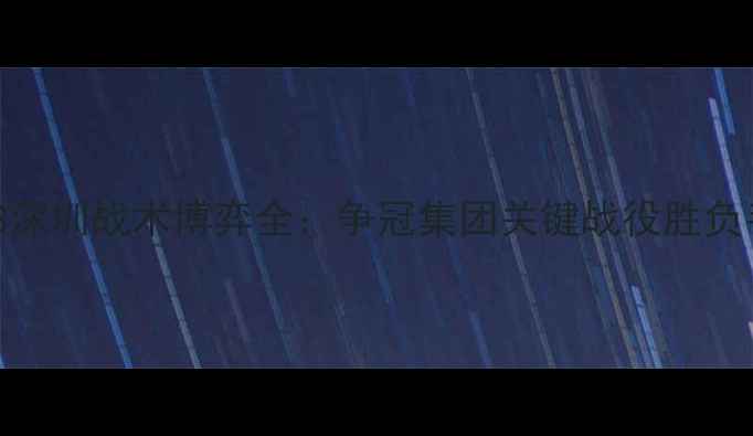 图片 中超北京VS深圳战术博弈全：争冠集团关键战役胜负手深度剖析