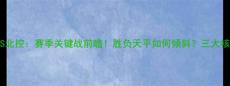 图片 中超南京VS北控：赛季关键战前瞻！胜负天平如何倾斜？三大核心看点全2