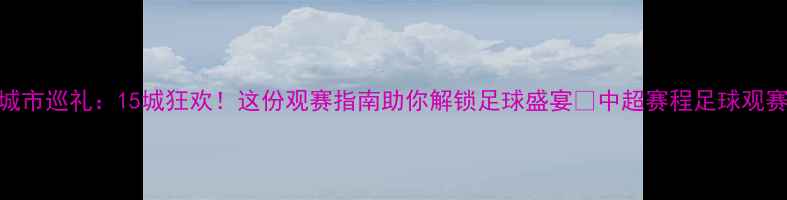 图片 中超城市巡礼：15城狂欢！这份观赛指南助你解锁足球盛宴🏆中超赛程足球观赛攻略