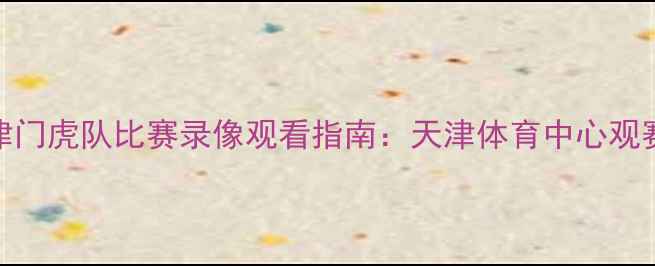 图片 中超天津主场赛事直击！津门虎队比赛录像观看指南：天津体育中心观赛攻略与线上直播平台推荐