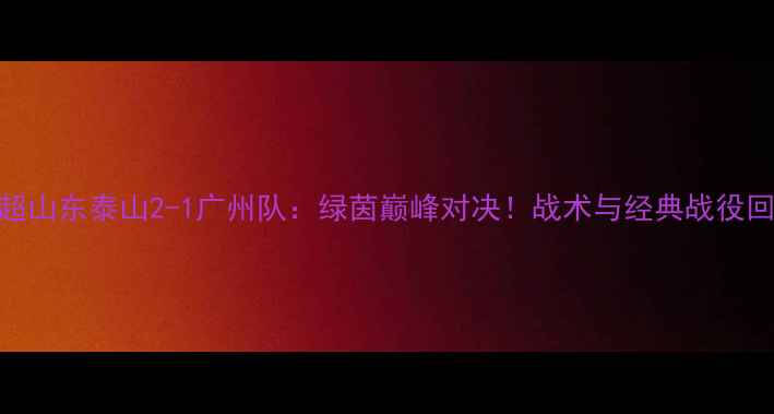 图片 中超山东泰山2-1广州队：绿茵巅峰对决！战术与经典战役回顾