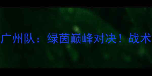 图片 中超山东泰山2-1广州队：绿茵巅峰对决！战术与经典战役回顾2