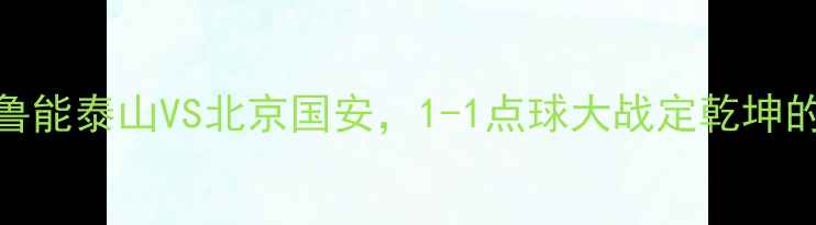 图片 中超巅峰对决：山东鲁能泰山VS北京国安，1-1点球大战定乾坤的战术博弈与历史意义