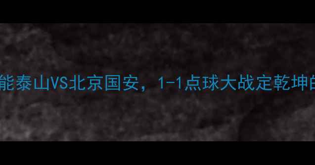 图片 中超巅峰对决：山东鲁能泰山VS北京国安，1-1点球大战定乾坤的战术博弈与历史意义1