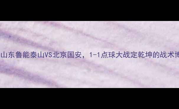 图片 中超巅峰对决：山东鲁能泰山VS北京国安，1-1点球大战定乾坤的战术博弈与历史意义2