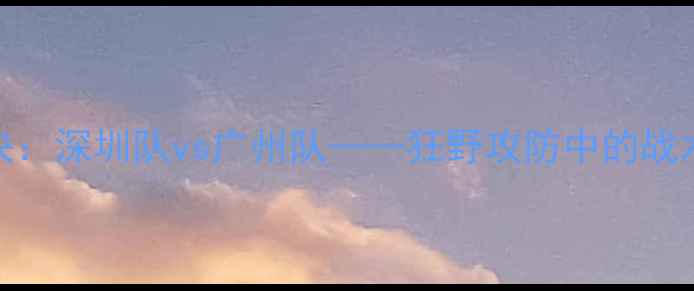 图片 中超巅峰对决：深圳队vs广州队——狂野攻防中的战术博弈与悬念