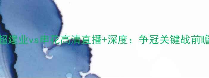 图片 中超建业vs申花高清直播+深度：争冠关键战前瞻🔥