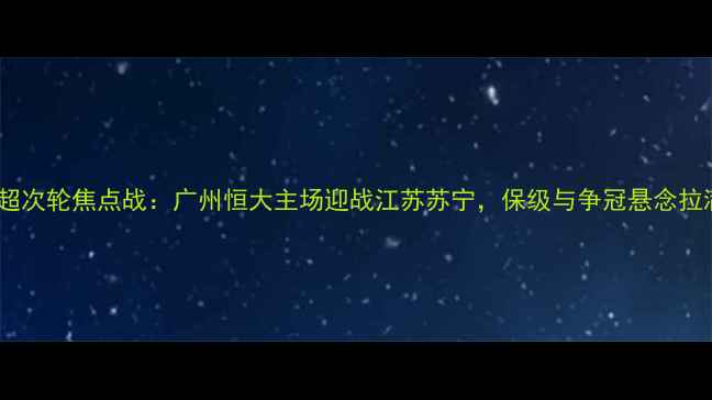 图片 中超次轮焦点战：广州恒大主场迎战江苏苏宁，保级与争冠悬念拉满1