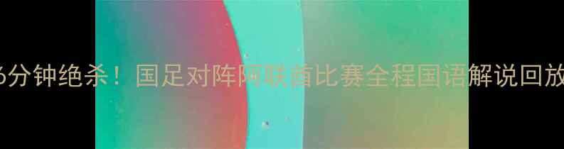 图片 中超焦点战76分钟绝杀！国足对阵阿联酋比赛全程国语解说回放与战术深度2