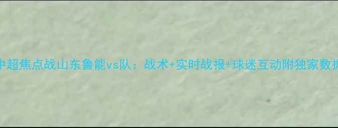 图片 中超焦点战山东鲁能vs队：战术+实时战报+球迷互动附独家数据