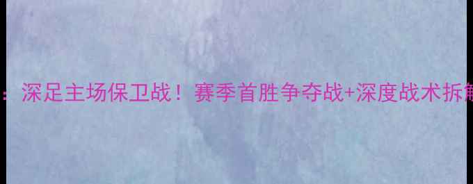 图片 中超焦点战广夏VS深圳：深足主场保卫战！赛季首胜争夺战+深度战术拆解（附历史数据对比）1