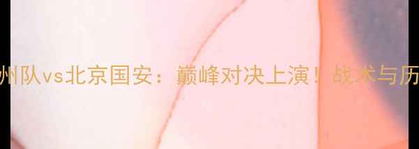 图片 中超焦点战广州队vs北京国安：巅峰对决上演！战术与历史交锋全回顾