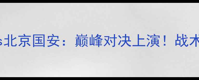 图片 中超焦点战广州队vs北京国安：巅峰对决上演！战术与历史交锋全回顾2