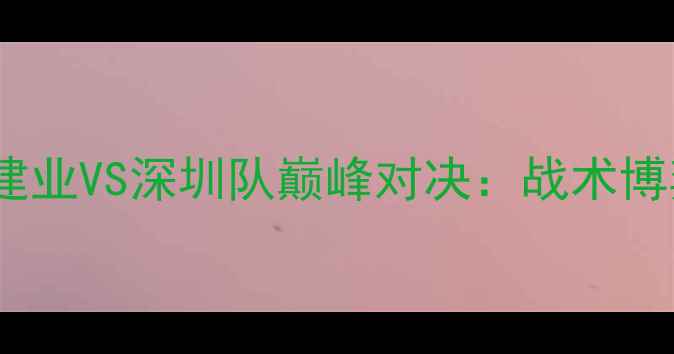 图片 中超焦点战河南建业VS深圳队巅峰对决：战术博弈与争冠悬念全2
