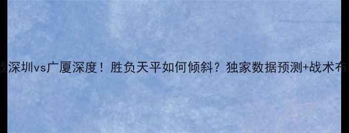 图片 中超焦点战深圳vs广厦深度！胜负天平如何倾斜？独家数据预测+战术布局全公开2