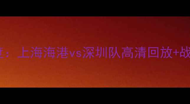 图片 中超焦点战深度：上海海港vs深圳队高清回放+战术博弈全记录1