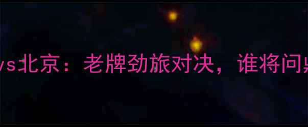 图片 中超焦点战！广厦vs北京：老牌劲旅对决，谁将问鼎赛季王座？🏆⚽1