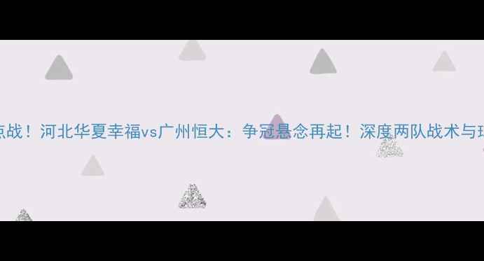 图片 中超焦点战！河北华夏幸福vs广州恒大：争冠悬念再起！深度两队战术与球星对决