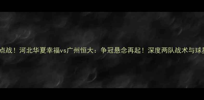 图片 中超焦点战！河北华夏幸福vs广州恒大：争冠悬念再起！深度两队战术与球星对决2