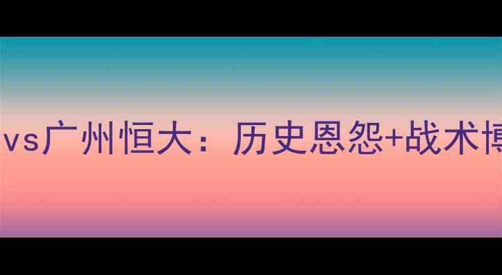 图片 中超焦点战！辽宁宏运vs广州恒大：历史恩怨+战术博弈，谁将主宰山城？1