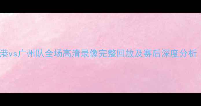 图片 中超焦点战：上海海港vs广州队全场高清录像完整回放及赛后深度分析（附球员表现数据）2