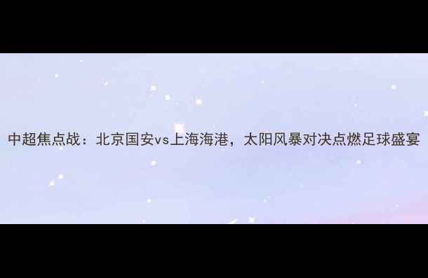 图片 中超焦点战：北京国安vs上海海港，太阳风暴对决点燃足球盛宴
