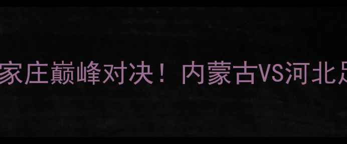 图片 中超焦点战：呼和浩特VS石家庄巅峰对决！内蒙古VS河北足球文化碰撞与争冠悬念全1