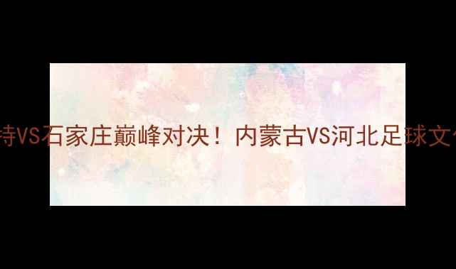 图片 中超焦点战：呼和浩特VS石家庄巅峰对决！内蒙古VS河北足球文化碰撞与争冠悬念全2