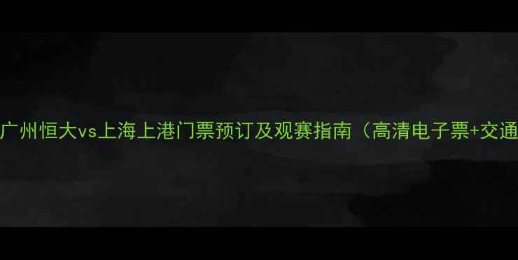 图片 中超焦点战：广州恒大vs上海上港门票预订及观赛指南（高清电子票+交通住宿全攻略）