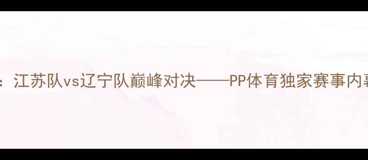 图片 中超焦点战：江苏队vs辽宁队巅峰对决——PP体育独家赛事内幕与战术全1