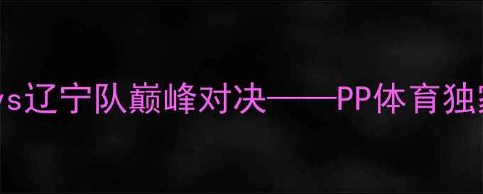 图片 中超焦点战：江苏队vs辽宁队巅峰对决——PP体育独家赛事内幕与战术全2