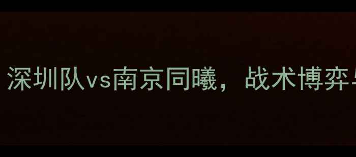 图片 中超焦点战：深圳队vs南京同曦，战术博弈与争冠悬念全