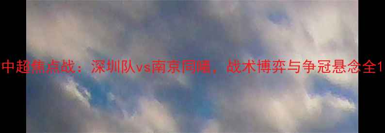 图片 中超焦点战：深圳队vs南京同曦，战术博弈与争冠悬念全1