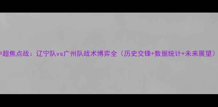 图片 中超焦点战：辽宁队vs广州队战术博弈全（历史交锋+数据统计+未来展望）1