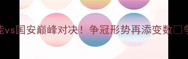 图片 中超焦点战：鲁能vs国安巅峰对决！争冠形势再添变数⚽争冠悬念持续升级