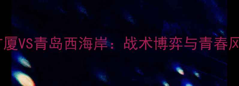 图片 中超焦点战｜厦门广厦VS青岛西海岸：战术博弈与青春风暴的巅峰对决🔥🏆2