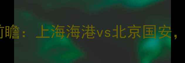 图片 中超第15轮赛事前瞻：上海海港vs北京国安，焦点战即将点燃2
